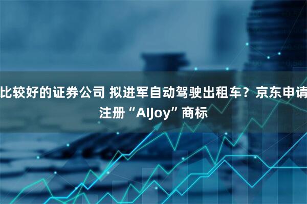比较好的证券公司 拟进军自动驾驶出租车？京东申请注册“AIJoy”商标