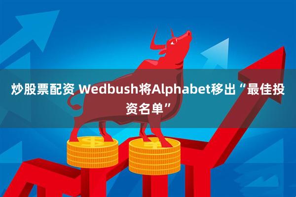 炒股票配资 Wedbush将Alphabet移出“最佳投资名单”