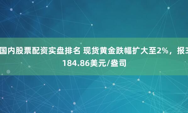 国内股票配资实盘排名 现货黄金跌幅扩大至2%，报3184.86美元/盎司