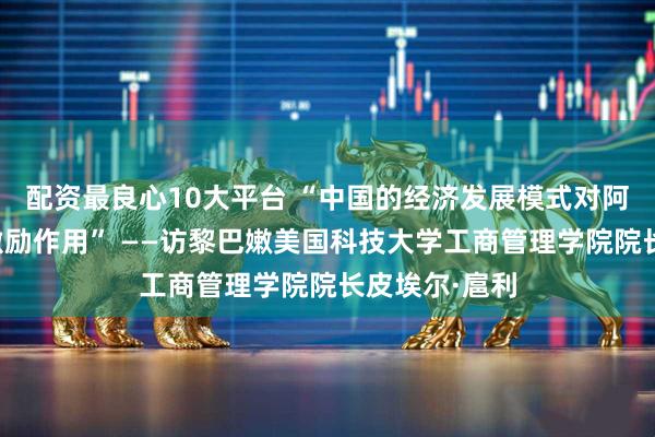配资最良心10大平台 “中国的经济发展模式对阿拉伯国家有激励作用” ——访黎巴嫩美国科技大学工商管理学院院长皮埃尔·扈利
