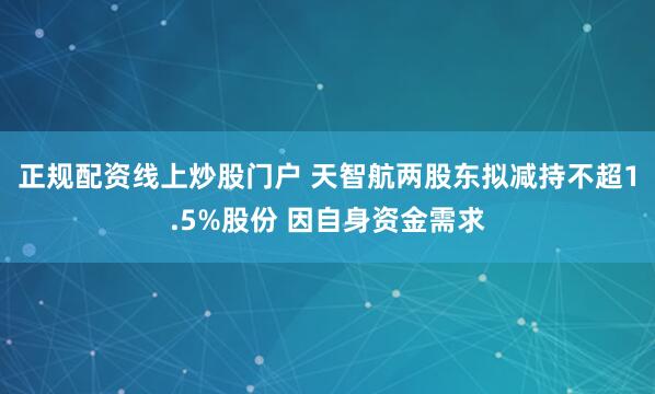 正规配资线上炒股门户 天智航两股东拟减持不超1.5%股份 因自身资金需求