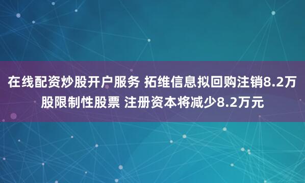 在线配资炒股开户服务 拓维信息拟回购注销8.2万股限制性股票 注册资本将减少8.2万元
