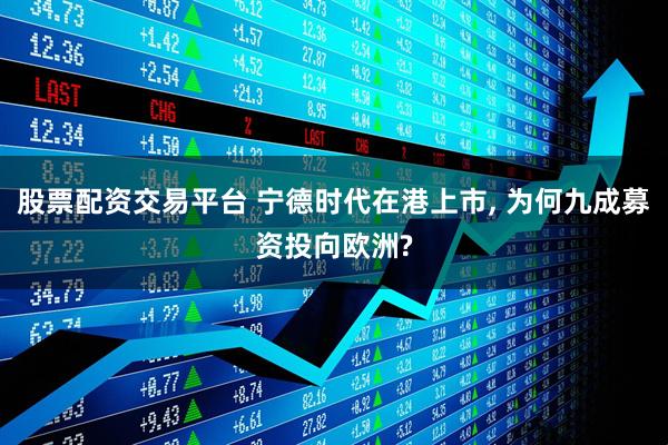 股票配资交易平台 宁德时代在港上市, 为何九成募资投向欧洲?