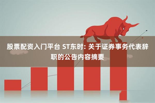股票配资入门平台 ST东时: 关于证券事务代表辞职的公告内容摘要