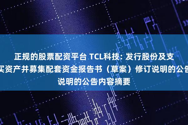 正规的股票配资平台 TCL科技: 发行股份及支付现金购买资产并募集配套资金报告书（草案）修订说明的公告内容摘要