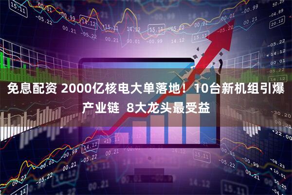 免息配资 2000亿核电大单落地！10台新机组引爆产业链  8大龙头最受益