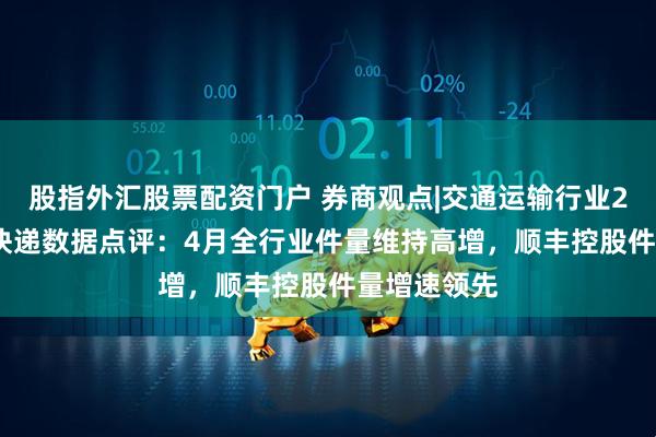 股指外汇股票配资门户 券商观点|交通运输行业2025年4月快递数据点评：4月全行业件量维持高增，顺丰控股件量增速领先
