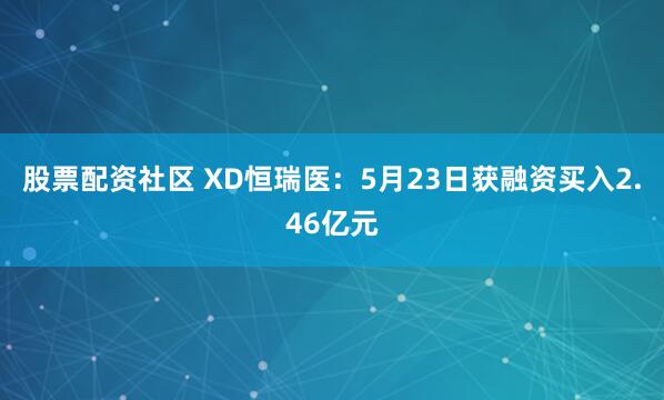 股票配资社区 XD恒瑞医：5月23日获融资买入2.46亿元