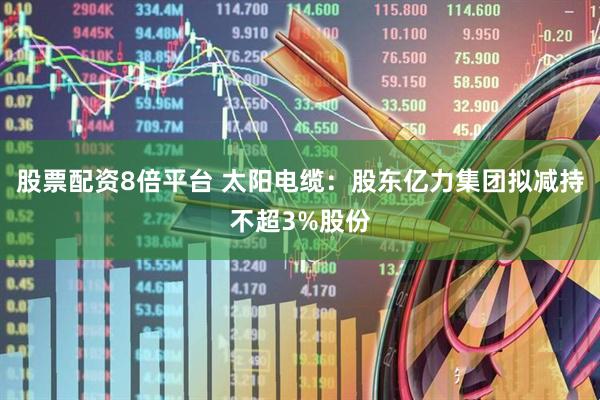 股票配资8倍平台 太阳电缆：股东亿力集团拟减持不超3%股份