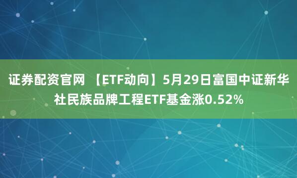 证券配资官网 【ETF动向】5月29日富国中证新华社民族品牌工程ETF基金涨0.52%