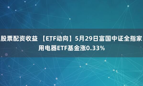 股票配资收益 【ETF动向】5月29日富国中证全指家用电器ETF基金涨0.33%