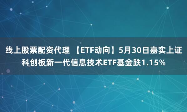 线上股票配资代理 【ETF动向】5月30日嘉实上证科创板新一代信息技术ETF基金跌1.15%