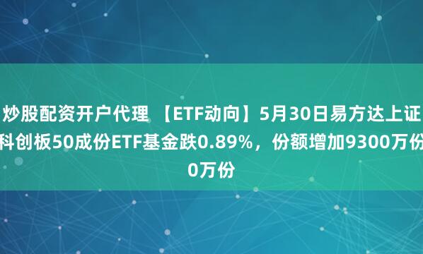 炒股配资开户代理 【ETF动向】5月30日易方达上证科创板50成份ETF基金跌0.89%，份额增加9300万份