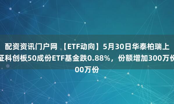 配资资讯门户网 【ETF动向】5月30日华泰柏瑞上证科创板50成份ETF基金跌0.88%，份额增加300万份