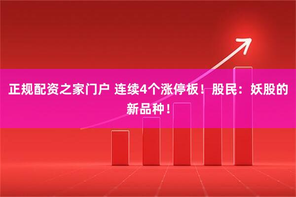 正规配资之家门户 连续4个涨停板！股民：妖股的新品种！