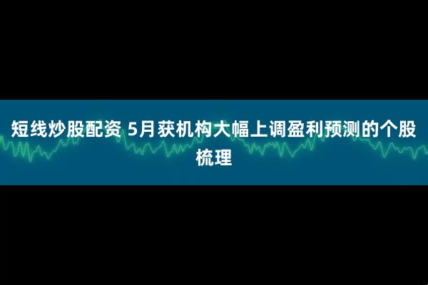 短线炒股配资 5月获机构大幅上调盈利预测的个股梳理