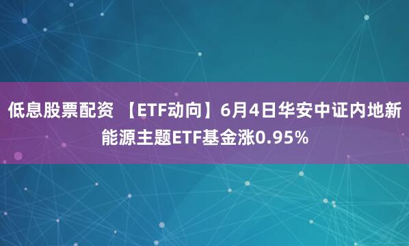 低息股票配资 【ETF动向】6月4日华安中证内地新能源主题ETF基金涨0.95%