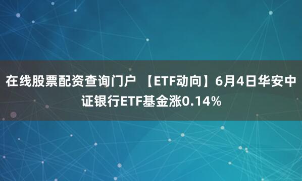 在线股票配资查询门户 【ETF动向】6月4日华安中证银行ETF基金涨0.14%
