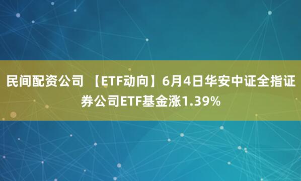 民间配资公司 【ETF动向】6月4日华安中证全指证券公司ETF基金涨1.39%