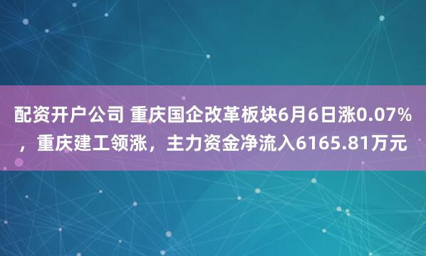 配资开户公司 重庆国企改革板块6月6日涨0.07%,重庆建工领涨,主力资金净流入6165.81万元