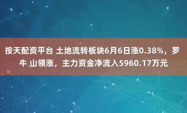 按天配资平台 土地流转板块6月6日涨0.38%，罗 牛 山领涨，主力资金净流入5960.17万元