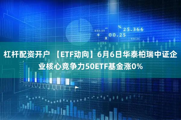 杠杆配资开户 【ETF动向】6月6日华泰柏瑞中证企业核心竞争力50ETF基金涨0%