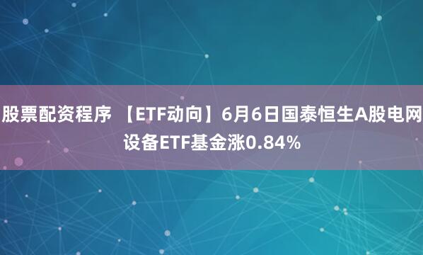 股票配资程序 【ETF动向】6月6日国泰恒生A股电网设备ETF基金涨0.84%