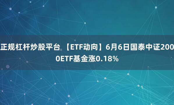 正规杠杆炒股平台 【ETF动向】6月6日国泰中证2000ETF基金涨0.18%
