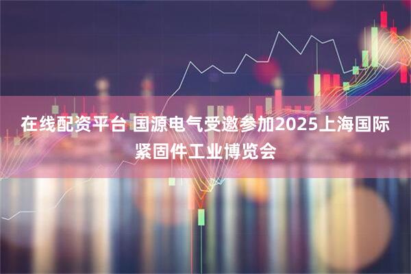 在线配资平台 国源电气受邀参加2025上海国际紧固件工业博览会