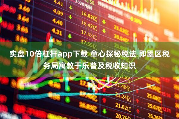 实盘10倍杠杆app下载 童心探秘税法 即墨区税务局寓教于乐普及税收知识