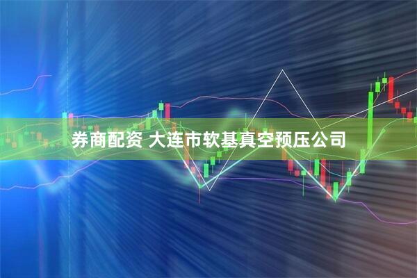 券商配资 大连市软基真空预压公司