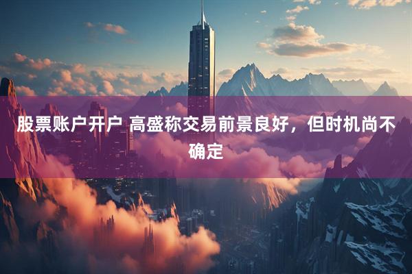 股票账户开户 高盛称交易前景良好，但时机尚不确定