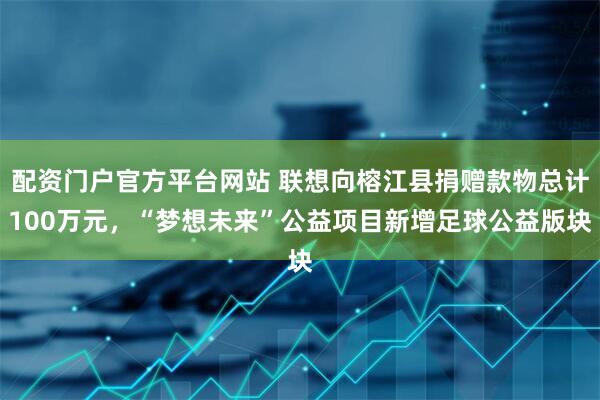 配资门户官方平台网站 联想向榕江县捐赠款物总计100万元，“梦想未来”公益项目新增足球公益版块