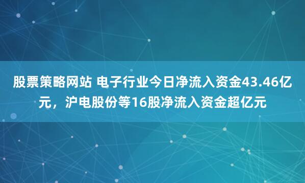 股票策略网站 电子行业今日净流入资金43.46亿元，沪电股份等16股净流入资金超亿元