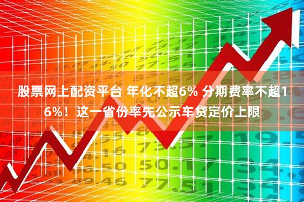 股票网上配资平台 年化不超6% 分期费率不超16%!这一省份率先公示车贷定价上限