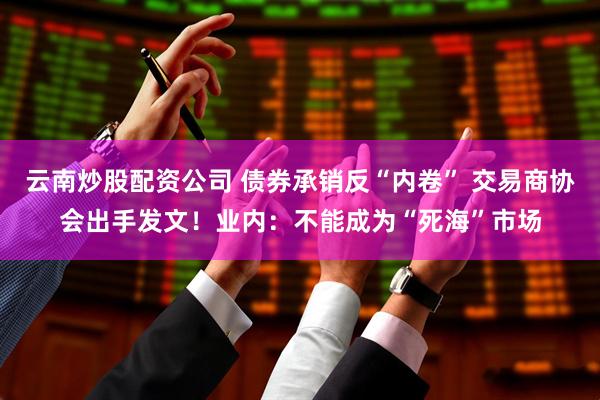 云南炒股配资公司 债券承销反“内卷” 交易商协会出手发文！业内：不能成为“死海”市场