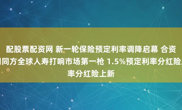 配股票配资网 新一轮保险预定利率调降启幕 合资公司同方全球人寿打响市场第一枪 1.5%预定利率分红险上新