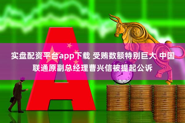 实盘配资平台app下载 受贿数额特别巨大 中国联通原副总经理曹兴信被提起公诉