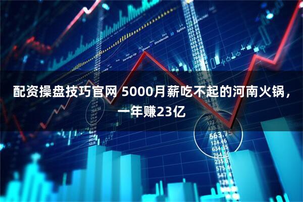 配资操盘技巧官网 5000月薪吃不起的河南火锅，一年赚23亿
