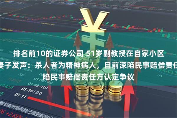 排名前10的证券公司 51岁副教授在自家小区被人杀害，妻子发声：杀人者为精神病人，目前深陷民事赔偿责任方认定争议