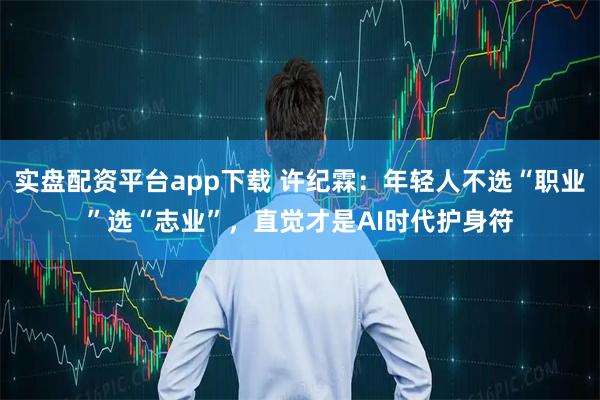 实盘配资平台app下载 许纪霖：年轻人不选“职业”选“志业”，直觉才是AI时代护身符