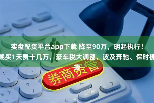 实盘配资平台app下载 降至90万，明起执行！晚买1天贵十几万，豪车税大调整，波及奔驰、保时捷
