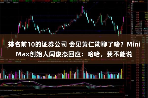 排名前10的证券公司 会见黄仁勋聊了啥？MiniMax创始人闫俊杰回应：哈哈，我不能说