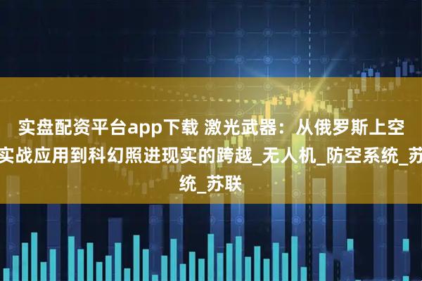 实盘配资平台app下载 激光武器：从俄罗斯上空的实战应用到科幻照进现实的跨越_无人机_防空系统_苏联