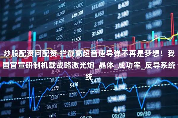 炒股配资问配资 拦截高超音速导弹不再是梦想！我国官宣研制机载战略激光炮_晶体_成功率_反导系统