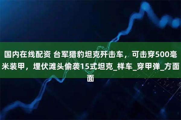 国内在线配资 台军猎豹坦克歼击车，可击穿500毫米装甲，埋伏滩头偷袭15式坦克_样车_穿甲弹_方面