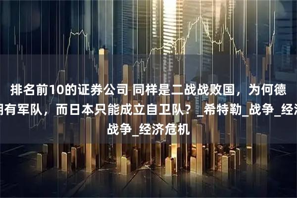 排名前10的证券公司 同样是二战战败国，为何德国能拥有军队，而日本只能成立自卫队？_希特勒_战争_经济危机
