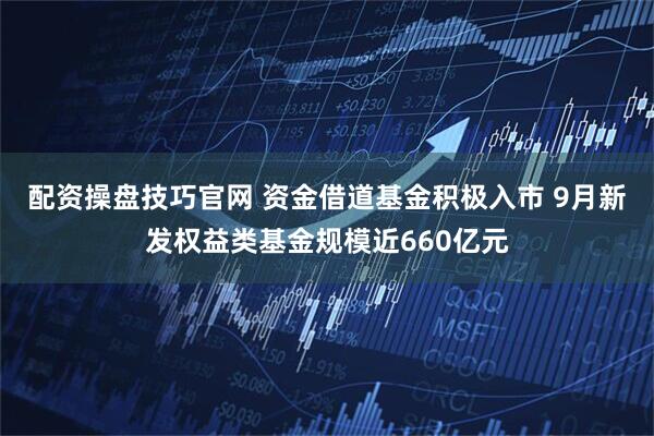 配资操盘技巧官网 资金借道基金积极入市 9月新发权益类基金规模近660亿元