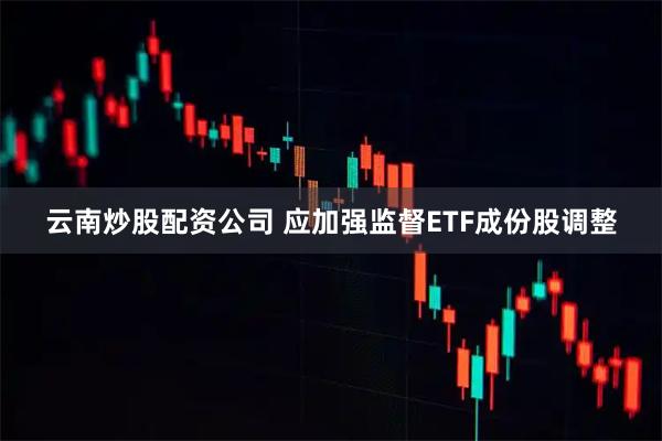 云南炒股配资公司 应加强监督ETF成份股调整